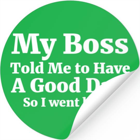My Boss Told Me To Have A Good Day So I Went Home Stickers